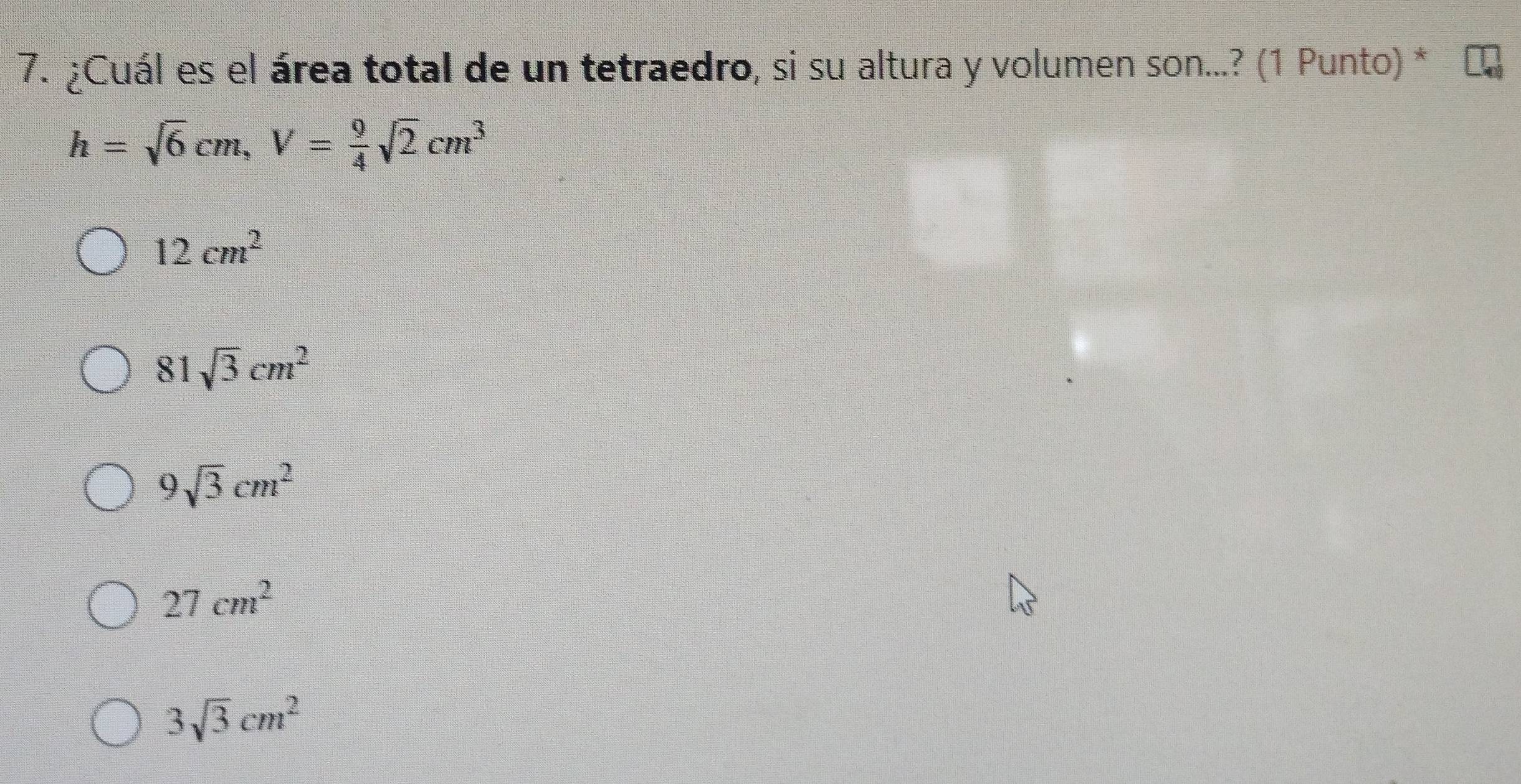 ¿Cuál es el área total de un tetraedro, si su altura y volumen son...? (1 Punto) *
h=sqrt(6)cm, V= 9/4 sqrt(2)cm^3
12cm^2
81sqrt(3)cm^2
9sqrt(3)cm^2
27cm^2
3sqrt(3)cm^2