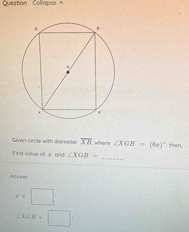 Question Collapse^(Given circle with diameter overline XB) , where ∠ XGB=(6x)^circ  then, 
Find value of x and ∠ XGB= _. 
Answer
x=□°
∠ XGB=□°