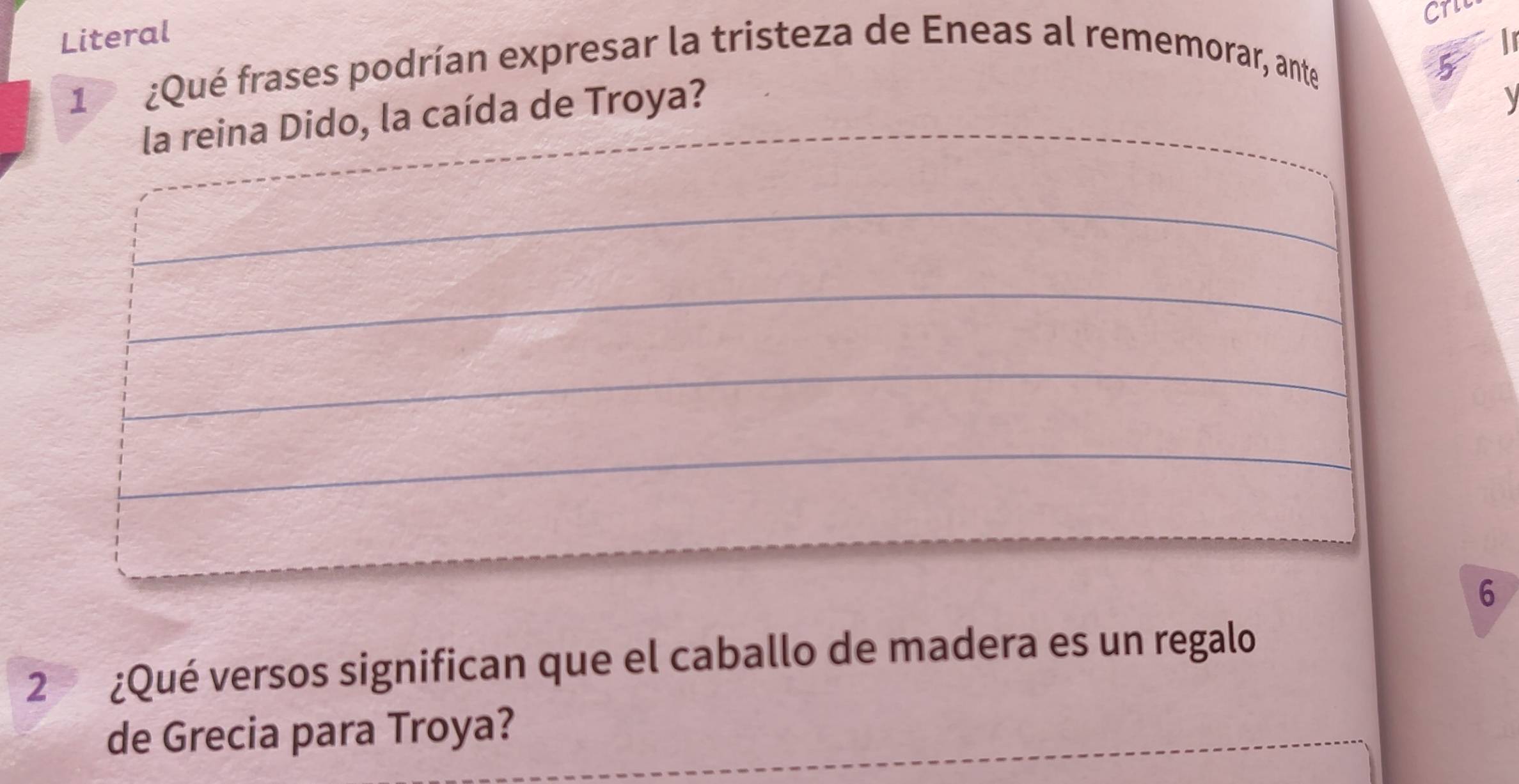 CTL 
Literal 
In 
1 ¿Qué frases podrían expresar la tristeza de Eneas al rememorar, ante 
5 
la reina Dido, la caída de Troya? 
6 
2 ¿Qué versos significan que el caballo de madera es un regalo 
de Grecia para Troya?