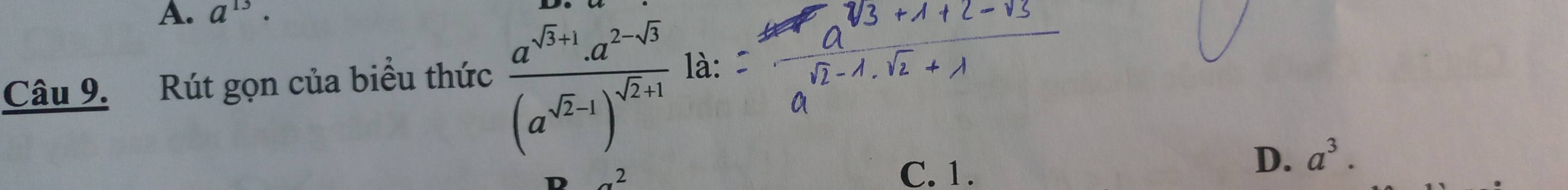 A. a^(13)·
Câu 9. Rút gọn của biểu thức frac a^(sqrt(3)+1).a^(2-sqrt(3))(a^(sqrt(2)-1))^sqrt(2)+1 là:
a^2 C. 1.
D. a^3.