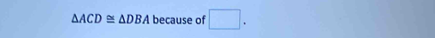 △ ACD≌ △ DBA because of □.