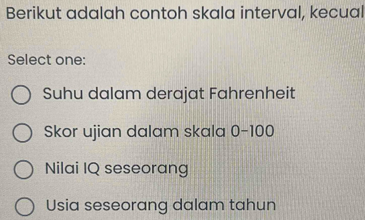 Berikut adalah contoh skala interval, kecual
Select one:
Suhu dalam derajat Fahrenheit
Skor ujian dalam skala 0-100
Nilai IQ seseorang
Usia seseorang dalam tahun