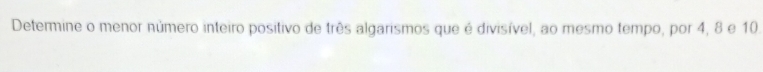 Determine o menor número inteiro positivo de três algarismos que é divisível, ao mesmo tempo, por 4, 8 e 10.