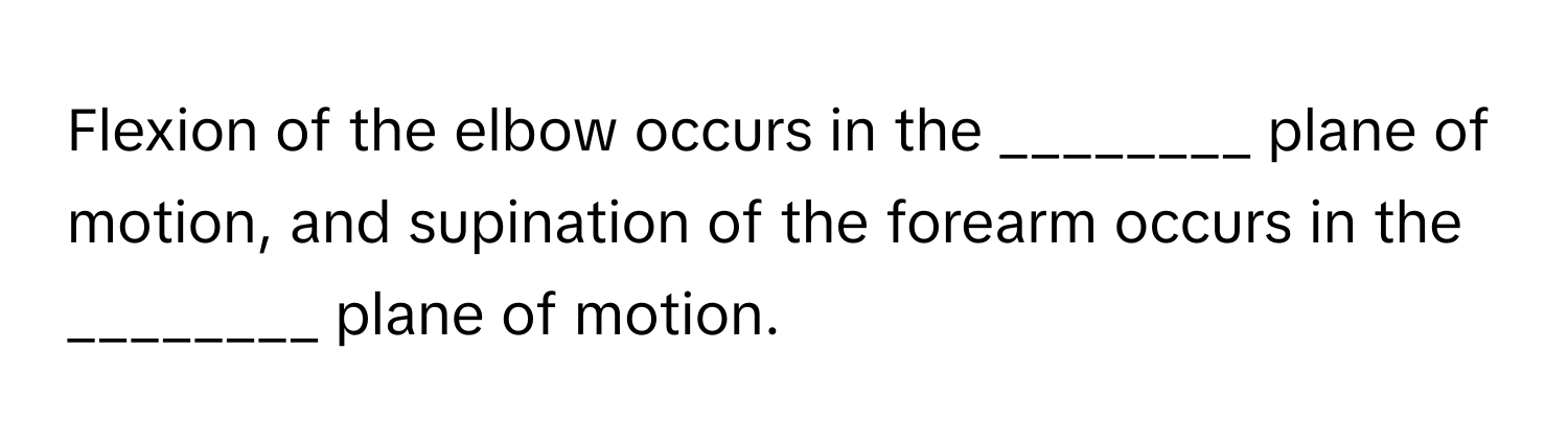 Flexion of the elbow occurs in the ________ plane of motion, and supination of the forearm occurs in the ________ plane of motion.