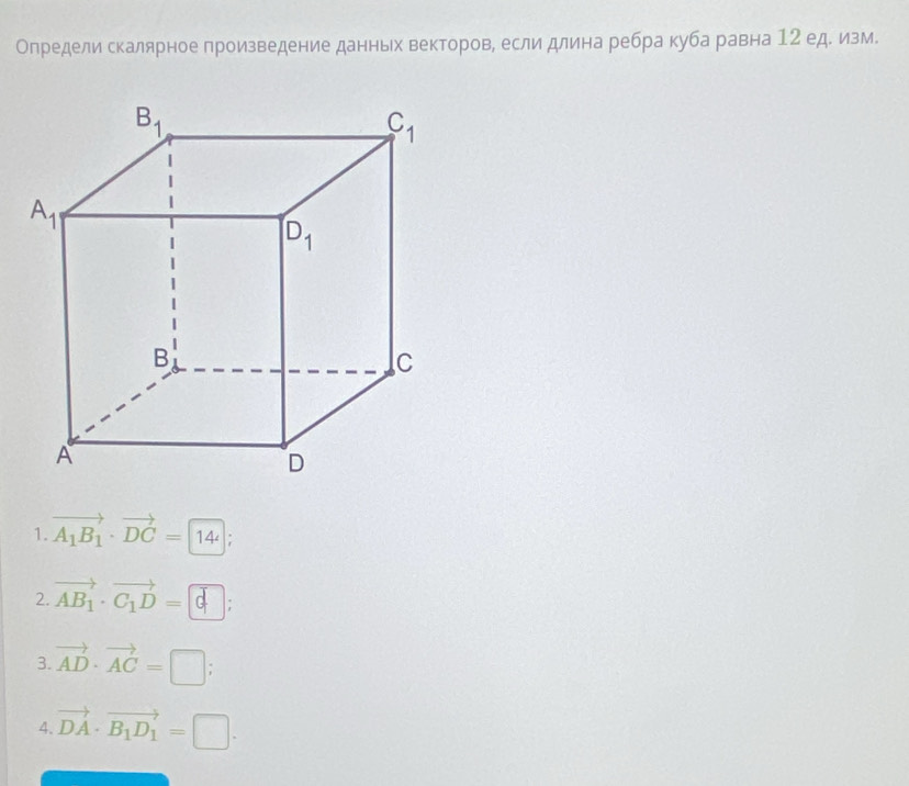 Определи скалярное произведение данньх векторов, если длина ребра куба равна 12 ед. изм.
1. vector A_1B_1· vector DC=
2. vector AB_1· vector C_1D=□ ;
3. vector AD· vector AC=□.
4. vector DA· vector B_1D_1=□ .