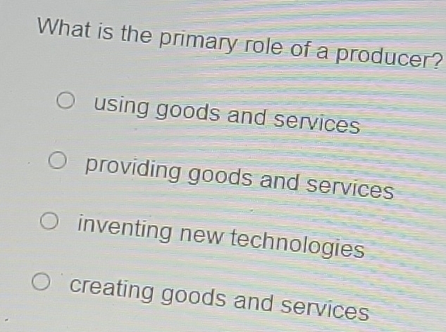 What is the primary role of a producer?
using goods and services
providing goods and services
inventing new technologies
creating goods and services