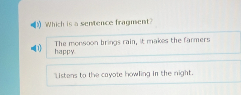 Which is a sentence fragment?
The monsoon brings rain, it makes the farmers
happy.
*Listens to the coyote howling in the night.