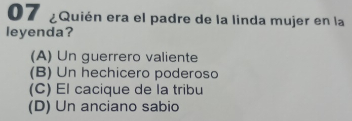 07 ¿Quién era el padre de la linda mujer en la
leyenda?
(A) Un guerrero valiente
(B) Un hechicero poderoso
(C) El cacique de la tribu
(D) Un anciano sabio