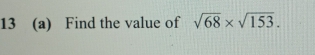 13 (a) Find the value of sqrt(68)* sqrt(153).