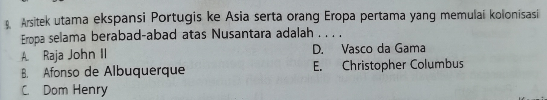 Arsitek utama ekspansi Portugis ke Asia serta orang Eropa pertama yang memulai kolonisasi
Eropa selama berabad-abad atas Nusantara adalah . . . .
A. Raja John II D. Vasco da Gama
B. Afonso de Albuquerque E. Christopher Columbus
C. Dom Henry