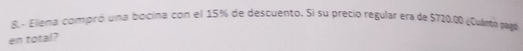 8.- Eliena compró una bocina con el 15% de descuento. Si su precio regular era de $720.00 ¿Cuáno pagó 
en total?