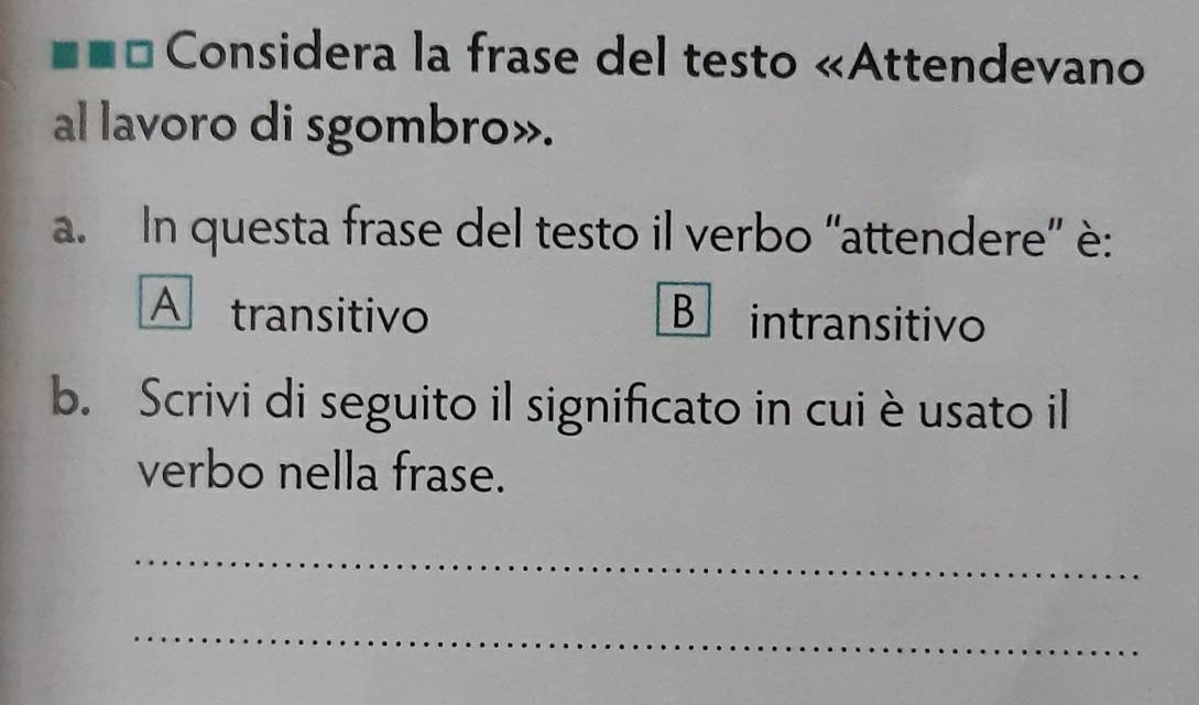 Considera la frase del testo «Attendevano
al lavoro di sgombro».
a. In questa frase del testo il verbo “attendere” è:
A transitivo B intransitivo
b. Scrivi di seguito il significato in cuiè usato il
verbo nella frase.
_
_