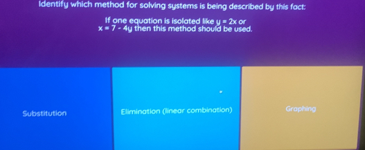 Identify which method for solving systems is being described by this fact:
If one equation is isolated like y=2x or
x=7-4y then this method should be used.
Substitution Elimination (linear combination) Graphing