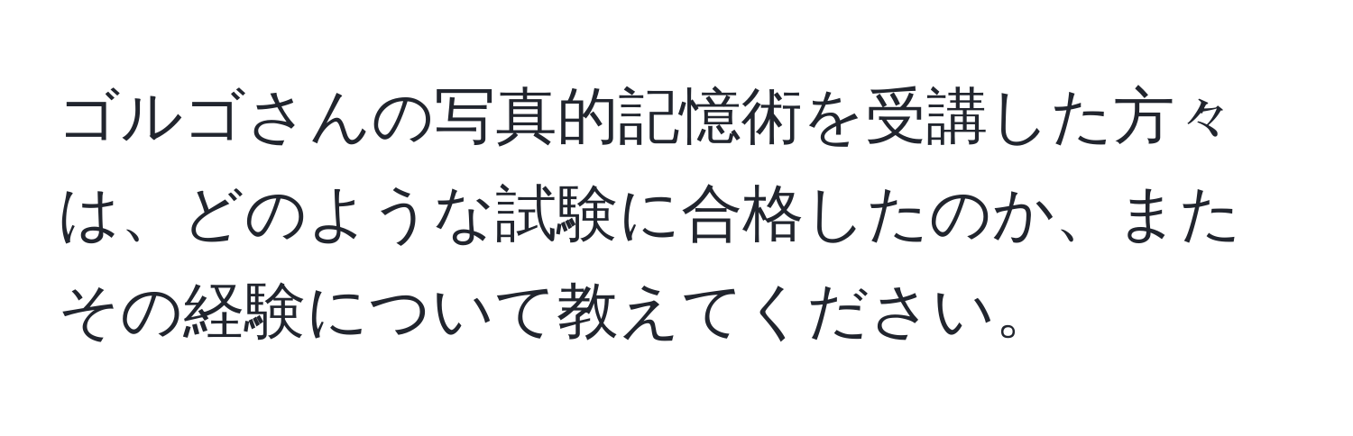 ゴルゴさんの写真的記憶術を受講した方々は、どのような試験に合格したのか、またその経験について教えてください。