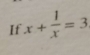 If x+ 1/x =3