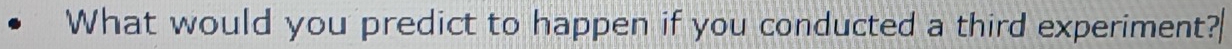 What would you predict to happen if you conducted a third experiment?