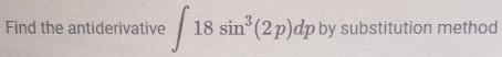 Find the antiderivative ∈t 18sin^3(2p)dp by substitution method