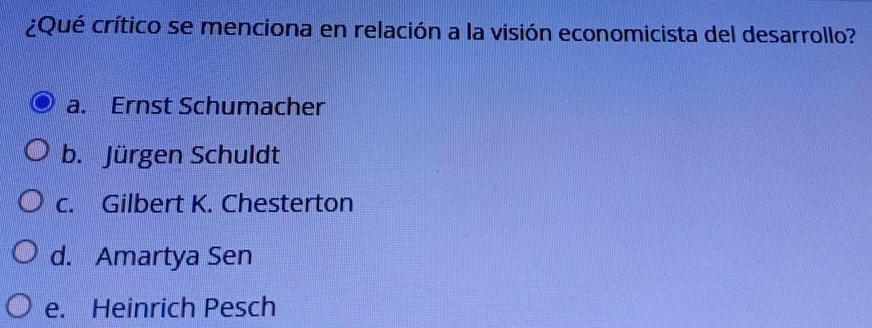 ¿Qué crítico se menciona en relación a la visión economicista del desarrollo?
a. Ernst Schumacher
b. Jürgen Schuldt
c. Gilbert K. Chesterton
d. Amartya Sen
e. Heinrich Pesch