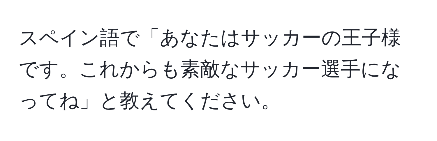 スペイン語で「あなたはサッカーの王子様です。これからも素敵なサッカー選手になってね」と教えてください。