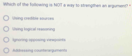 Which of the following is NOT a way to strengthen an argument? *
Using credible sources
Using logical reasoning
Ignoring opposing viewpoints
Addressing counterarguments