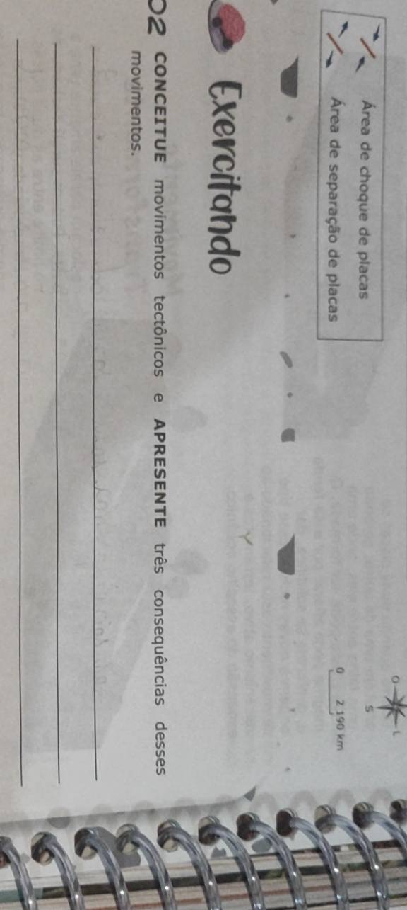 Área de choque de placas 
s 
0 
Área de separação de placas 2 190 km
Exercitando 
O2 CONCEITUE movimentos tectônicos e APRESENTE três consequências desses 
movimentos. 
_ 
_ 
_
