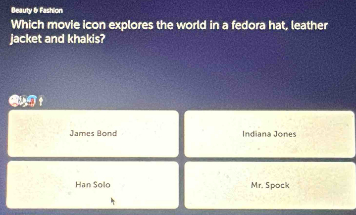 Beauty & Fashion
Which movie icon explores the world in a fedora hat, leather
jacket and khakis?
James Bond Indiana Jones
Han Solo Mr. Spock