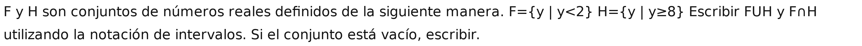 son conjuntos de números reales definidos de la siguiente manera. F= y|y<2 H= y|y≥ 8 Escribir FUH y F∩H
utilizando la notación de intervalos. Si el conjunto está vacío, escribir.