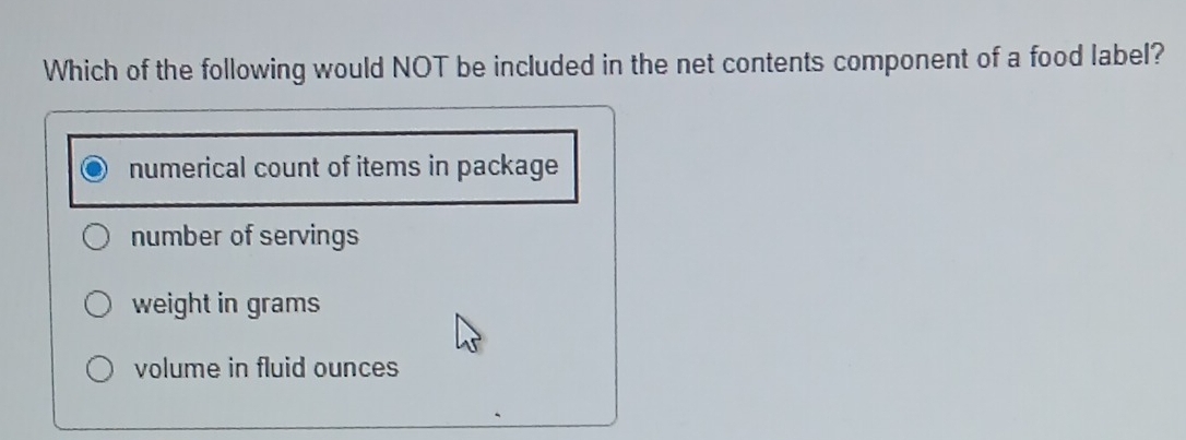 Which of the following would NOT be included in the net contents component of a food label?
numerical count of items in package
number of servings
weight in grams
volume in fluid ounces