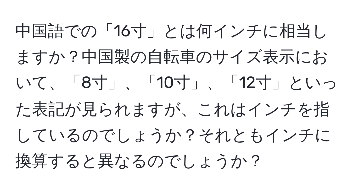 中国語での「16寸」とは何インチに相当しますか？中国製の自転車のサイズ表示において、「8寸」、「10寸」、「12寸」といった表記が見られますが、これはインチを指しているのでしょうか？それともインチに換算すると異なるのでしょうか？