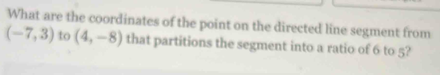 What are the coordinates of the point on the directed line segment from
(-7,3) to (4,-8) that partitions the segment into a ratio of 6 to 5?