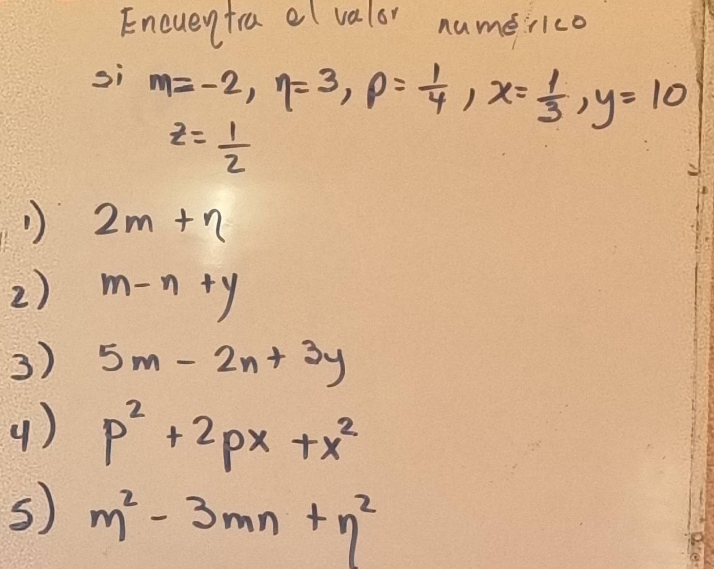 Eneueyfra el valor numerico
si m=-2, eta =3, p= 1/4 , x= 1/3 , y=10
z= 1/2 
1) 2m+n
2) m-n+y
3) 5m-2n+3y
() p^2+2px+x^2
s) m^2-3mn+n^2