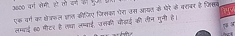 3600 वर्ग सेमी. हो तो वर्ग की भुज शर 
एक वर्ग का क्षेत्रफल ज्ञात कीजिए जिसका घेरा उस आयत के घेरे के बराबर है जिसव Ajul 
लम्बाई 60 मीटर है तथा लम्बाई, उसकी चौड़ाई की तीन गुनी है। 
एक अ