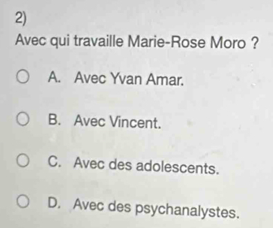 Avec qui travaille Marie-Rose Moro ?
A. Avec Yvan Amar.
B. Avec Vincent.
C. Avec des adolescents.
D. Avec des psychanalystes.