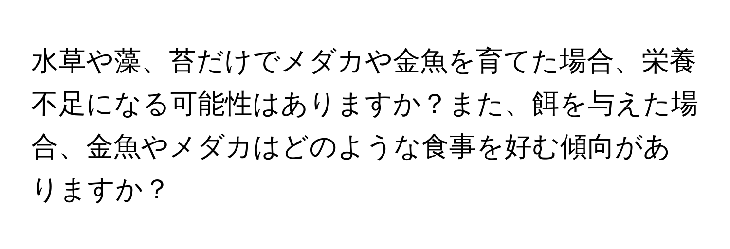 水草や藻、苔だけでメダカや金魚を育てた場合、栄養不足になる可能性はありますか？また、餌を与えた場合、金魚やメダカはどのような食事を好む傾向がありますか？