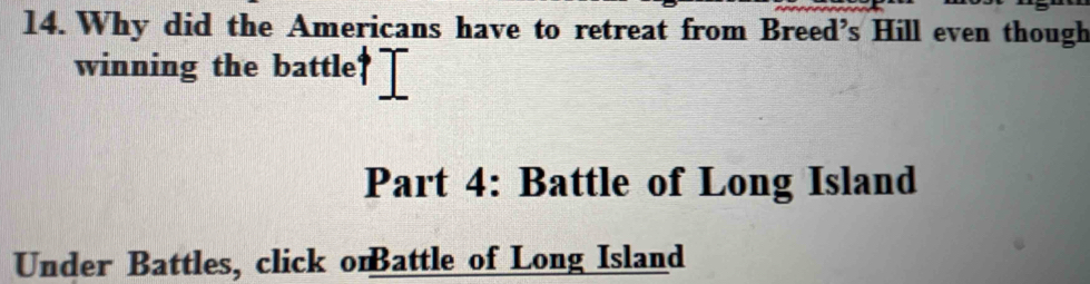 Why did the Americans have to retreat from Breed’s Hill even though 
winning the battle' 
Part 4: Battle of Long Island 
Under Battles, click onBattle of Long Island