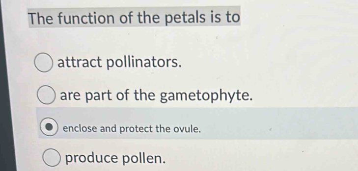 The function of the petals is to
attract pollinators.
are part of the gametophyte.
enclose and protect the ovule.
produce pollen.