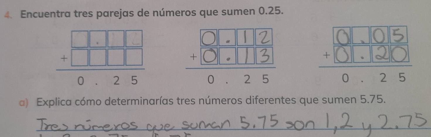 Encuentra tres parejas de números que sumen 0.25.
-8 %
a) Explica cómo determinarías tres números diferentes que sumen 5.75.
_