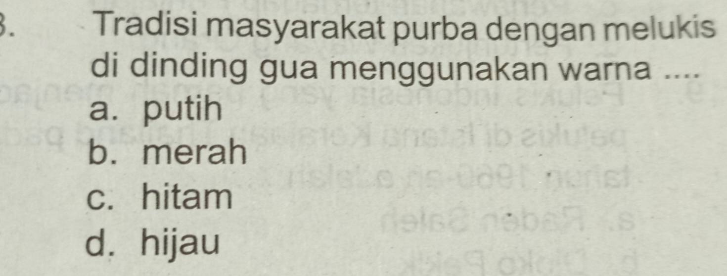 Tradisi masyarakat purba dengan melukis
di dinding gua menggunakan warna ....
a.putih
b. merah
c. hitam
d. hijau