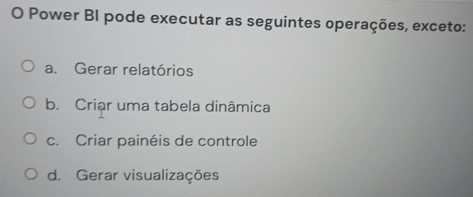 Power BI pode executar as seguintes operações, exceto:
a. Gerar relatórios
b. Criar uma tabela dinâmica
c. Criar painéis de controle
d. Gerar visualizações