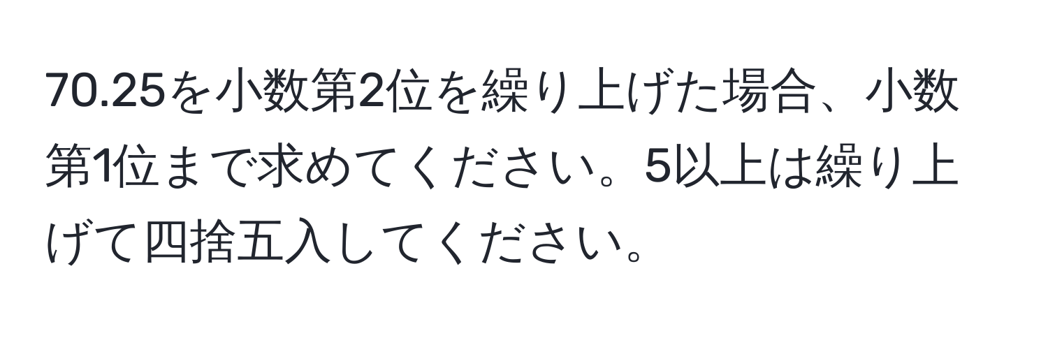 70.25を小数第2位を繰り上げた場合、小数第1位まで求めてください。5以上は繰り上げて四捨五入してください。