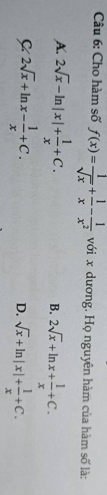 Cho hàm số f(x)= 1/sqrt(x) + 1/x - 1/x^2  với x dương. Họ nguyên hàm của hàm số là:
A. 2sqrt(x)-ln |x|+ 1/x +C.
B. 2sqrt(x)+ln x+ 1/x +C.
C 2sqrt(x)+ln x- 1/x +C.
D. sqrt(x)+ln |x|+ 1/x +C.