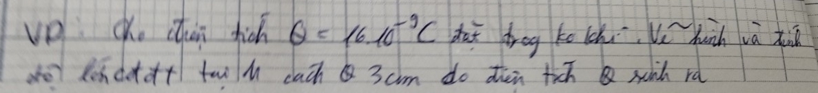 vp: Cho chun fich Q=1610^(-9)C daī dog ko chu V huàn và t 
de lendodt twil cluch 3 cm do then tich soih rd