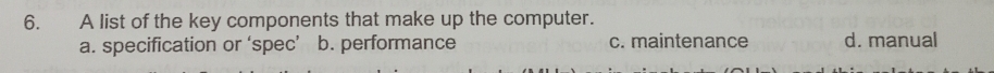 A list of the key components that make up the computer.
a. specification or ‘spec’ b. performance c. maintenance d. manual