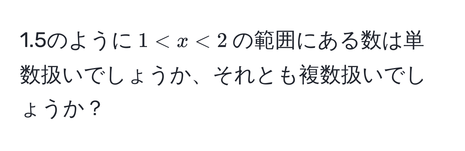 1.5のように$1 < x < 2$の範囲にある数は単数扱いでしょうか、それとも複数扱いでしょうか？