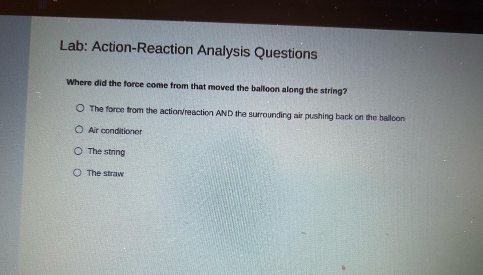 Lab: Action-Reaction Analysis Questions
Where did the force come from that moved the balloon along the string?
The force from the action/reaction AND the surrounding air pushing back on the balloon
Air conditioner
The string
The straw