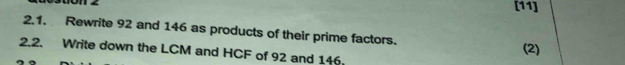 [11] 
2.1. Rewrite 92 and 146 as products of their prime factors. 
2.2. Write down the LCM and HCF of 92 and 146. (2)