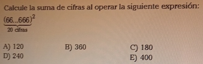 Calcule la suma de cifras al operar la siguiente expresión:
(66...666)^2
20 cifras
A) 120 B) 360 C) 180
D) 240 E) 400