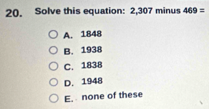 Solve this equation: 2,307 minus 469=
A. 1848
B. 1938
C. 1838
D. 1948
E. none of these