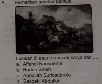 Perhatikan gambar benkut!
Lukisan di atas termasuk karya dari ....
a. Affandi Koesoema
b. Raden Saleh
c. Abdullah Suriosubroto
d. Basoeki Abdullah