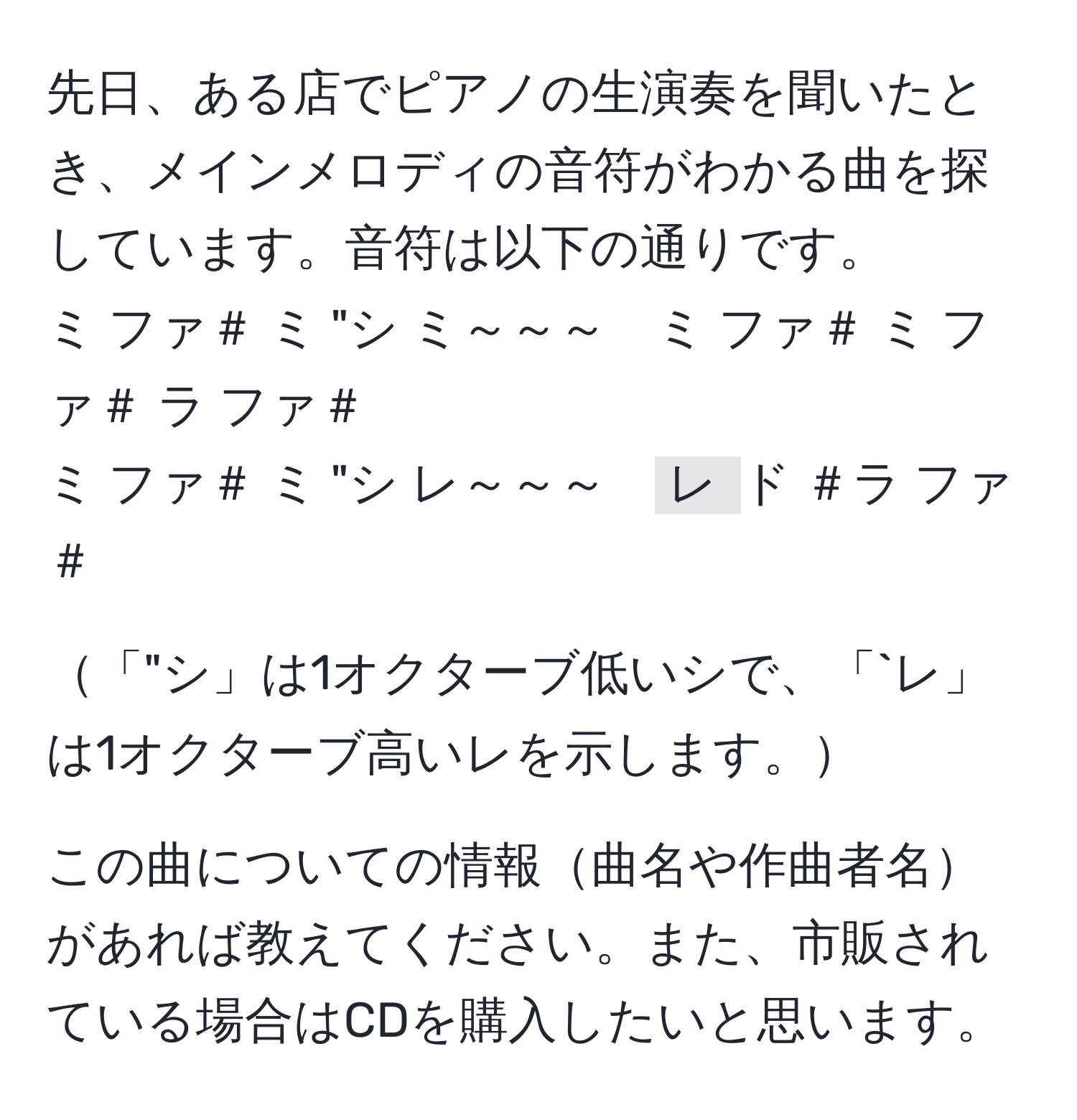 先日、ある店でピアノの生演奏を聞いたとき、メインメロディの音符がわかる曲を探しています。音符は以下の通りです。  
ミ ファ＃ ミ "シ ミ～～～　ミ ファ＃ ミ ファ＃ ラ ファ＃  
ミ ファ＃ ミ "シ レ～～～　`レ `ド ＃ラ ファ＃  

「"シ」は1オクターブ低いシで、「`レ」は1オクターブ高いレを示します。  

この曲についての情報曲名や作曲者名があれば教えてください。また、市販されている場合はCDを購入したいと思います。